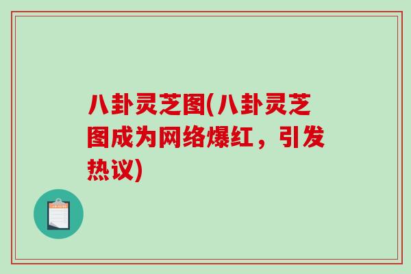 八卦灵芝图(八卦灵芝图成为网络爆红,引发热议)-第1张图片-破壁灵芝孢子粉研究指南 八卦灵芝图(八卦灵芝图成为网络爆红,引发热议)-第1张图片-破壁灵芝孢子粉研究指南