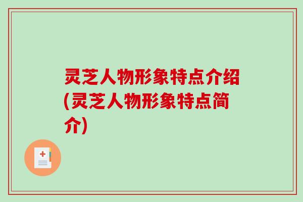 灵芝人物形象特点介绍(灵芝人物形象特点简介)-第1张图片-破壁灵芝孢子粉研究指南