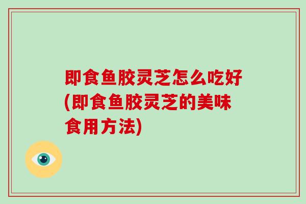 即食鱼胶灵芝怎么吃好(即食鱼胶灵芝的美味食用方法)-第1张图片-破壁灵芝孢子粉研究指南 即食鱼胶灵芝怎么吃好(即食鱼胶灵芝的美味食用方法)-第1张图片-破壁灵芝孢子粉研究指南