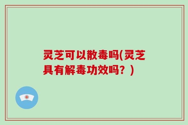 灵芝可以散毒吗(灵芝具有解毒功效吗?)-第1张图片-破壁灵芝孢子粉研究指南 灵芝可以散毒吗(灵芝具有解毒功效吗?)-第1张图片-破壁灵芝孢子粉研究指南