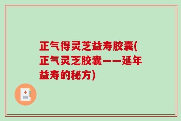 正气得灵芝益寿胶囊(正气灵芝胶囊——延年益寿的秘方)-第1张图片-破壁灵芝孢子粉研究指南 正气得灵芝益寿胶囊(正气灵芝胶囊——延年益寿的秘方)-第1张图片-破壁灵芝孢子粉研究指南