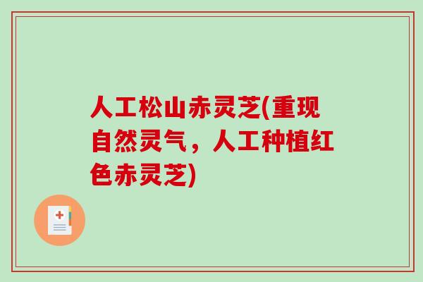人工松山赤灵芝(重现自然灵气，人工种植红色赤灵芝)-第1张图片-破壁灵芝孢子粉研究指南