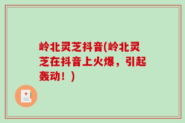 岭北灵芝抖音(岭北灵芝在抖音上火爆,引起轰动!)-第1张图片-破壁灵芝孢子粉研究指南 岭北灵芝抖音(岭北灵芝在抖音上火爆,引起轰动!)-第1张图片-破壁灵芝孢子粉研究指南