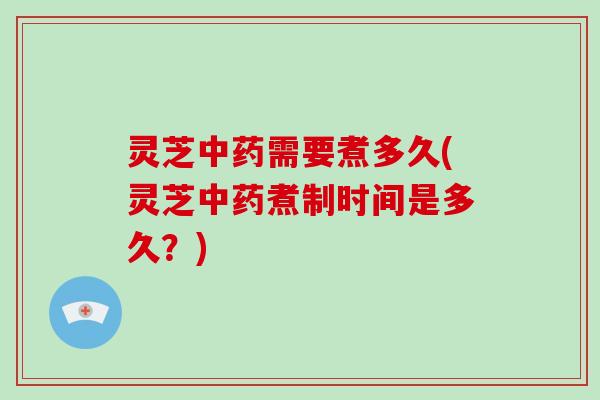 灵芝中药需要煮多久(灵芝中药煮制时间是多久?)-第1张图片-破壁灵芝孢子粉研究指南 灵芝中药需要煮多久(灵芝中药煮制时间是多久?)-第1张图片-破壁灵芝孢子粉研究指南