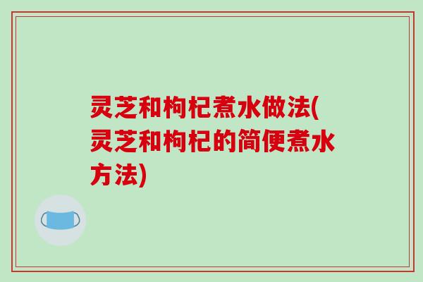 灵芝和枸杞煮水做法(灵芝和枸杞的简便煮水方法)-第1张图片-破壁灵芝孢子粉研究指南