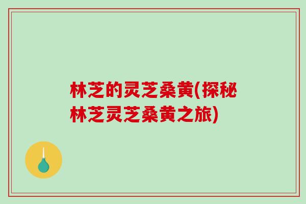 林芝的灵芝桑黄(探秘林芝灵芝桑黄之旅)-第1张图片-破壁灵芝孢子粉研究指南 林芝的灵芝桑黄(探秘林芝灵芝桑黄之旅)-第1张图片-破壁灵芝孢子粉研究指南