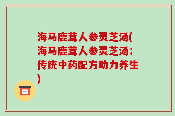 海马鹿茸人参灵芝汤(海马鹿茸人参灵芝汤:传统中药配方助力养生)-第1张图片-破壁灵芝孢子粉研究指南 海马鹿茸人参灵芝汤(海马鹿茸人参灵芝汤:传统中药配方助力养生)-第1张图片-破壁灵芝孢子粉研究指南