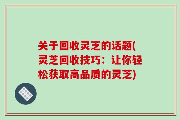 关于回收灵芝的话题(灵芝回收技巧:让你轻松获取高品质的灵芝)-第1张图片-破壁灵芝孢子粉研究指南 关于回收灵芝的话题(灵芝回收技巧:让你轻松获取高品质的灵芝)-第1张图片-破壁灵芝孢子粉研究指南