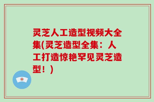 灵芝人工造型视频大全集(灵芝造型全集:人工打造惊艳罕见灵芝造型!)-第1张图片-破壁灵芝孢子粉研究指南 灵芝人工造型视频大全集(灵芝造型全集:人工打造惊艳罕见灵芝造型!)-第1张图片-破壁灵芝孢子粉研究指南