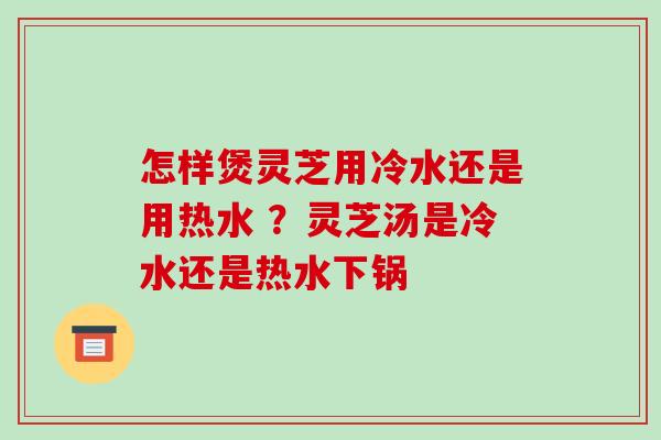 怎样煲灵芝用冷水还是用热水 ?灵芝汤是冷水还是热水下锅-第1张图片-破壁灵芝孢子粉研究指南 怎样煲灵芝用冷水还是用热水 ?灵芝汤是冷水还是热水下锅-第1张图片-破壁灵芝孢子粉研究指南
