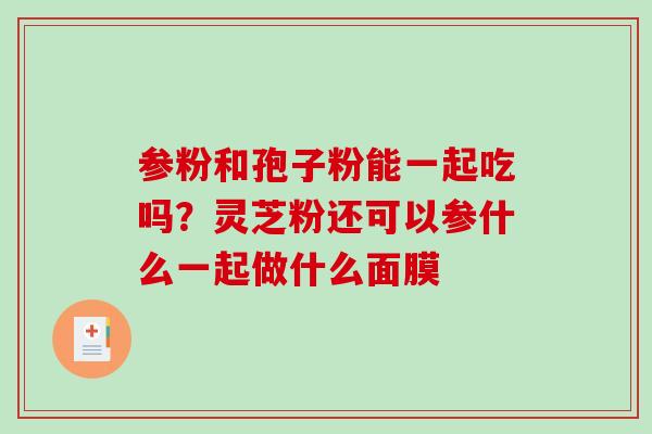 参粉和孢子粉能一起吃吗？灵芝粉还可以参什么一起做什么面膜-第1张图片-破壁灵芝孢子粉研究指南