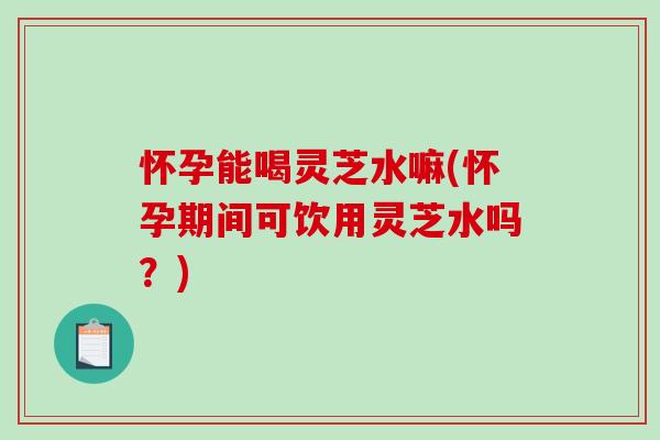 怀孕能喝灵芝水嘛(怀孕期间可饮用灵芝水吗？)-第1张图片-破壁灵芝孢子粉研究指南