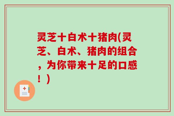 灵芝十白术十猪肉(灵芝、白术、猪肉的组合，为你带来十足的口感！)-第1张图片-破壁灵芝孢子粉研究指南