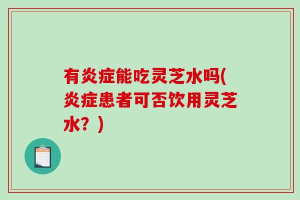 有炎症能吃灵芝水吗(炎症患者可否饮用灵芝水?)-第1张图片-破壁灵芝孢子粉研究指南 有炎症能吃灵芝水吗(炎症患者可否饮用灵芝水?)-第1张图片-破壁灵芝孢子粉研究指南