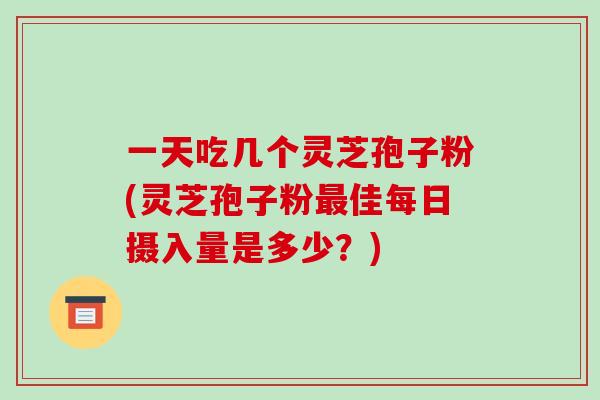 一天吃几个灵芝孢子粉(灵芝孢子粉最佳每日摄入量是多少?)-第1张图片-破壁灵芝孢子粉研究指南 一天吃几个灵芝孢子粉(灵芝孢子粉最佳每日摄入量是多少?)-第1张图片-破壁灵芝孢子粉研究指南
