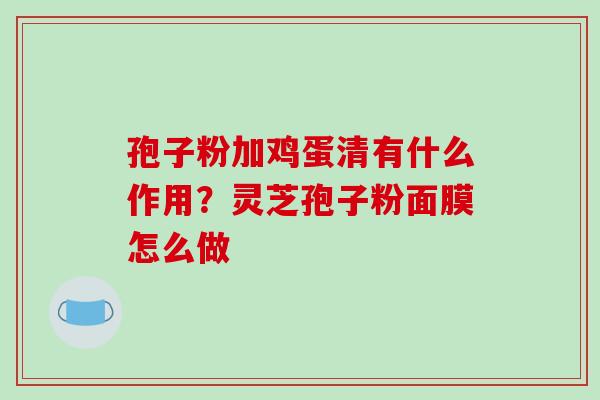 孢子粉加鸡蛋清有什么作用?灵芝孢子粉面膜怎么做-第1张图片-破壁灵芝孢子粉研究指南 孢子粉加鸡蛋清有什么作用?灵芝孢子粉面膜怎么做-第1张图片-破壁灵芝孢子粉研究指南