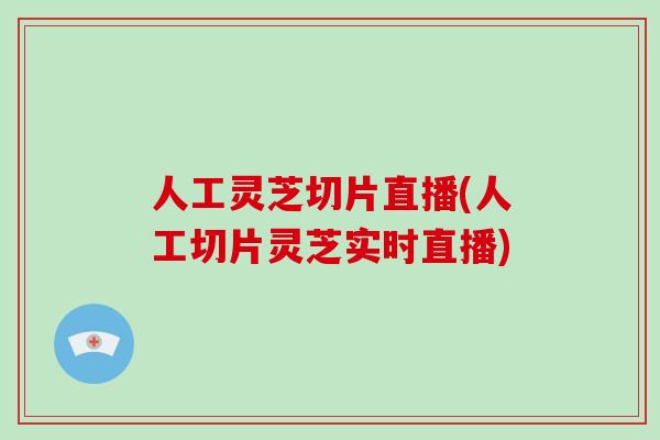 人工灵芝切片直播(人工切片灵芝实时直播)-第1张图片-破壁灵芝孢子粉研究指南 人工灵芝切片直播(人工切片灵芝实时直播)-第1张图片-破壁灵芝孢子粉研究指南