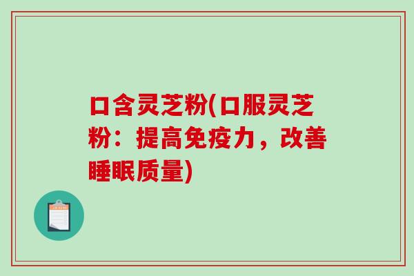 口含灵芝粉(口服灵芝粉:提高免疫力,改善睡眠质量)-第1张图片-破壁灵芝孢子粉研究指南 口含灵芝粉(口服灵芝粉:提高免疫力,改善睡眠质量)-第1张图片-破壁灵芝孢子粉研究指南