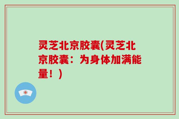 灵芝北京胶囊(灵芝北京胶囊：为身体加满能量！)-第1张图片-破壁灵芝孢子粉研究指南