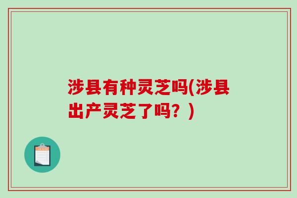 涉县有种灵芝吗(涉县出产灵芝了吗?)-第1张图片-破壁灵芝孢子粉研究指南 涉县有种灵芝吗(涉县出产灵芝了吗?)-第1张图片-破壁灵芝孢子粉研究指南