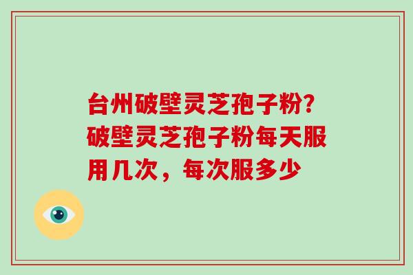 台州破壁灵芝孢子粉?破壁灵芝孢子粉每天服用几次,每次服多少-第1张图片-破壁灵芝孢子粉研究指南 台州破壁灵芝孢子粉?破壁灵芝孢子粉每天服用几次,每次服多少-第1张图片-破壁灵芝孢子粉研究指南