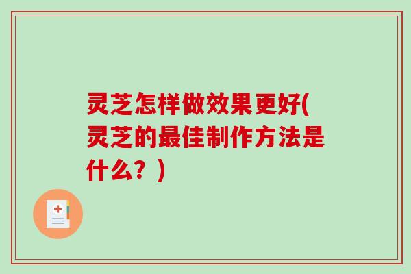 灵芝怎样做效果更好(灵芝的最佳制作方法是什么?)-第1张图片-破壁灵芝孢子粉研究指南 灵芝怎样做效果更好(灵芝的最佳制作方法是什么?)-第1张图片-破壁灵芝孢子粉研究指南