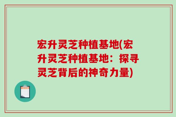 宏升灵芝种植基地(宏升灵芝种植基地:探寻灵芝背后的神奇力量)-第1张图片-破壁灵芝孢子粉研究指南 宏升灵芝种植基地(宏升灵芝种植基地:探寻灵芝背后的神奇力量)-第1张图片-破壁灵芝孢子粉研究指南