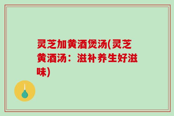 灵芝加黄酒煲汤(灵芝黄酒汤:滋补养生好滋味)-第1张图片-破壁灵芝孢子粉研究指南 灵芝加黄酒煲汤(灵芝黄酒汤:滋补养生好滋味)-第1张图片-破壁灵芝孢子粉研究指南