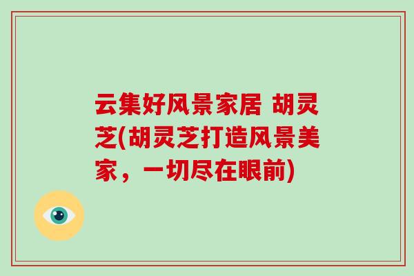 云集好风景家居 胡灵芝(胡灵芝打造风景美家,一切尽在眼前)-第1张图片-破壁灵芝孢子粉研究指南 云集好风景家居 胡灵芝(胡灵芝打造风景美家,一切尽在眼前)-第1张图片-破壁灵芝孢子粉研究指南