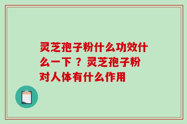 灵芝孢子粉什么功效什么一下 ?灵芝孢子粉对人体有什么作用-第1张图片-破壁灵芝孢子粉研究指南 灵芝孢子粉什么功效什么一下 ?灵芝孢子粉对人体有什么作用-第1张图片-破壁灵芝孢子粉研究指南