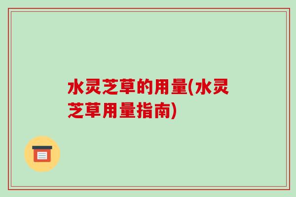 水灵芝草的用量(水灵芝草用量指南)-第1张图片-破壁灵芝孢子粉研究指南