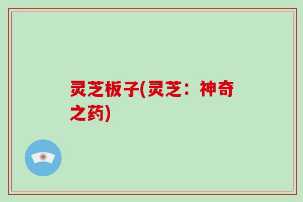 灵芝板子(灵芝:神奇之药)-第1张图片-破壁灵芝孢子粉研究指南 灵芝板子(灵芝:神奇之药)-第1张图片-破壁灵芝孢子粉研究指南