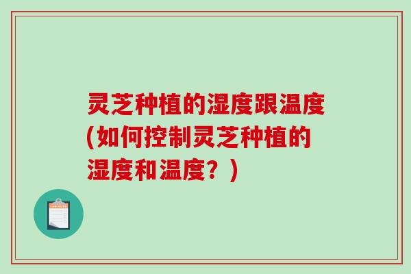 灵芝种植的湿度跟温度(如何控制灵芝种植的湿度和温度?)-第1张图片-破壁灵芝孢子粉研究指南 灵芝种植的湿度跟温度(如何控制灵芝种植的湿度和温度?)-第1张图片-破壁灵芝孢子粉研究指南