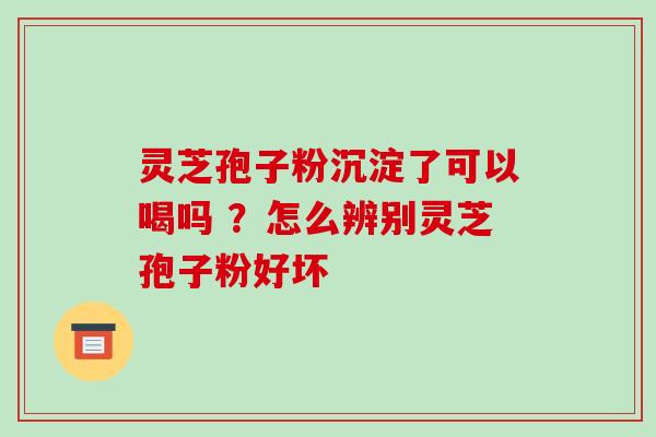 灵芝孢子粉沉淀了可以喝吗 ?怎么辨别灵芝孢子粉好坏-第1张图片-破壁灵芝孢子粉研究指南 灵芝孢子粉沉淀了可以喝吗 ?怎么辨别灵芝孢子粉好坏-第1张图片-破壁灵芝孢子粉研究指南