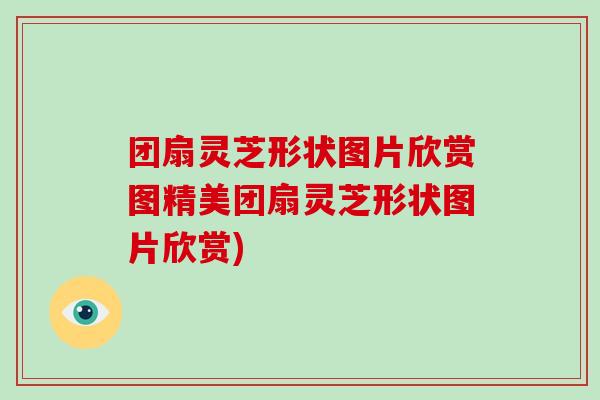 团扇灵芝形状图片欣赏图精美团扇灵芝形状图片欣赏)-第1张图片-破壁灵芝孢子粉研究指南