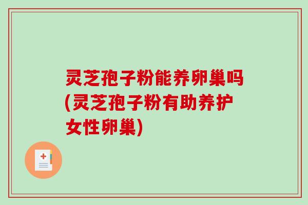 灵芝孢子粉能养卵巢吗(灵芝孢子粉有助养护女性卵巢)-第1张图片-破壁灵芝孢子粉研究指南 灵芝孢子粉能养卵巢吗(灵芝孢子粉有助养护女性卵巢)-第1张图片-破壁灵芝孢子粉研究指南