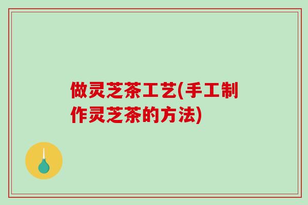 做灵芝茶工艺(手工制作灵芝茶的方法)-第1张图片-破壁灵芝孢子粉研究指南 做灵芝茶工艺(手工制作灵芝茶的方法)-第1张图片-破壁灵芝孢子粉研究指南