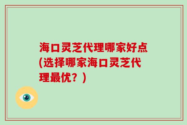 海口灵芝代理哪家好点(选择哪家海口灵芝代理最优?)-第1张图片-破壁灵芝孢子粉研究指南 海口灵芝代理哪家好点(选择哪家海口灵芝代理最优?)-第1张图片-破壁灵芝孢子粉研究指南