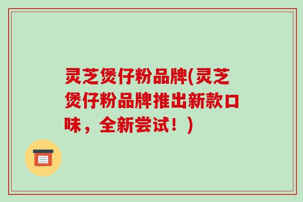 灵芝煲仔粉品牌(灵芝煲仔粉品牌推出新款口味,全新尝试!)-第1张图片-破壁灵芝孢子粉研究指南 灵芝煲仔粉品牌(灵芝煲仔粉品牌推出新款口味,全新尝试!)-第1张图片-破壁灵芝孢子粉研究指南