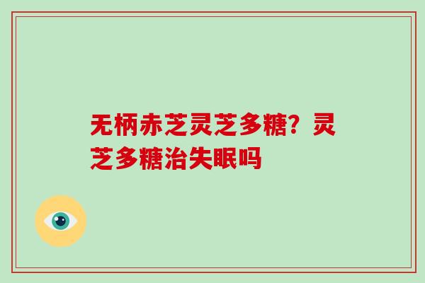 无柄赤芝灵芝多糖?灵芝多糖治失眠吗-第1张图片-破壁灵芝孢子粉研究指南 无柄赤芝灵芝多糖?灵芝多糖治失眠吗-第1张图片-破壁灵芝孢子粉研究指南