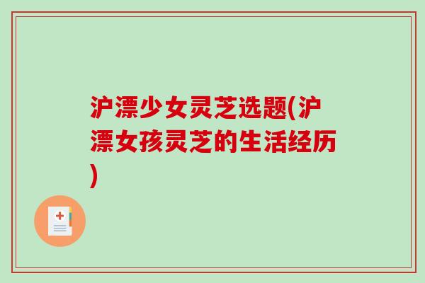 沪漂少女灵芝选题(沪漂女孩灵芝的生活经历)-第1张图片-破壁灵芝孢子粉研究指南 沪漂少女灵芝选题(沪漂女孩灵芝的生活经历)-第1张图片-破壁灵芝孢子粉研究指南