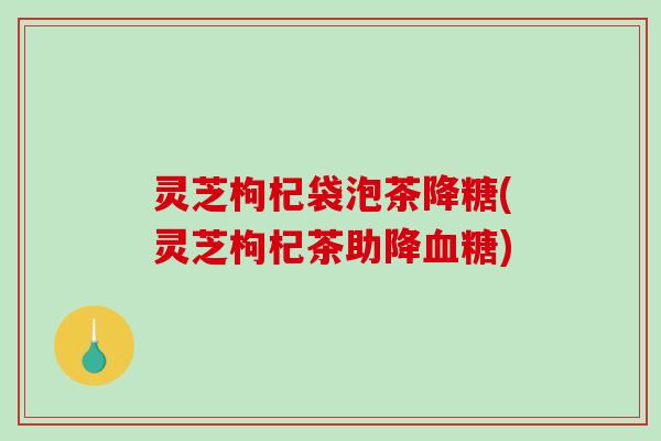 灵芝枸杞袋泡茶降糖(灵芝枸杞茶助降血糖)-第1张图片-破壁灵芝孢子粉研究指南 灵芝枸杞袋泡茶降糖(灵芝枸杞茶助降血糖)-第1张图片-破壁灵芝孢子粉研究指南