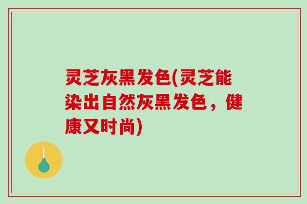 灵芝灰黑发色(灵芝能染出自然灰黑发色,健康又时尚)-第1张图片-破壁灵芝孢子粉研究指南 灵芝灰黑发色(灵芝能染出自然灰黑发色,健康又时尚)-第1张图片-破壁灵芝孢子粉研究指南