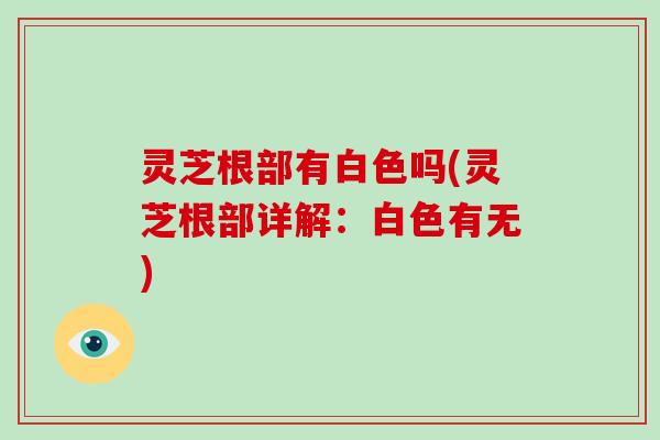 灵芝根部有白色吗(灵芝根部详解:白色有无)-第1张图片-破壁灵芝孢子粉研究指南 灵芝根部有白色吗(灵芝根部详解:白色有无)-第1张图片-破壁灵芝孢子粉研究指南