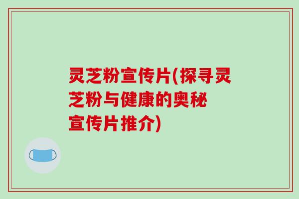 灵芝粉宣传片(探寻灵芝粉与健康的奥秘 宣传片推介)-第1张图片-破壁灵芝孢子粉研究指南 灵芝粉宣传片(探寻灵芝粉与健康的奥秘 宣传片推介)-第1张图片-破壁灵芝孢子粉研究指南