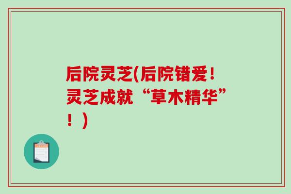后院灵芝(后院错爱!灵芝成就“草木精华”!)-第1张图片-破壁灵芝孢子粉研究指南 后院灵芝(后院错爱!灵芝成就“草木精华”!)-第1张图片-破壁灵芝孢子粉研究指南