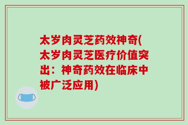 太岁肉灵芝药效神奇(太岁肉灵芝医疗价值突出：神奇药效在临床中被广泛应用)-第1张图片-破壁灵芝孢子粉研究指南