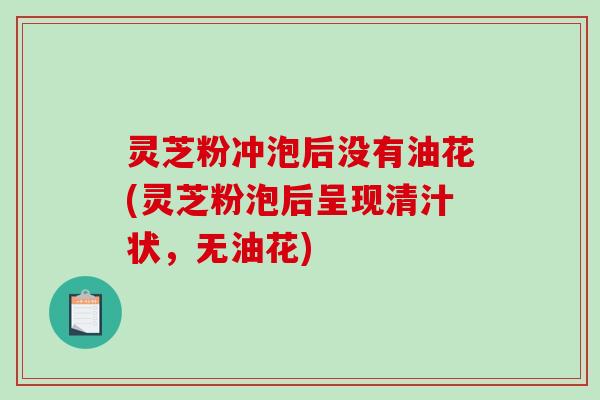 灵芝粉冲泡后没有油花(灵芝粉泡后呈现清汁状,无油花)-第1张图片-破壁灵芝孢子粉研究指南 灵芝粉冲泡后没有油花(灵芝粉泡后呈现清汁状,无油花)-第1张图片-破壁灵芝孢子粉研究指南