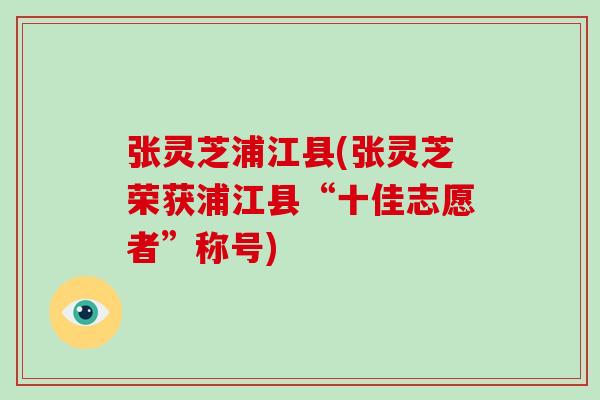 张灵芝浦江县(张灵芝荣获浦江县“十佳志愿者”称号)-第1张图片-破壁灵芝孢子粉研究指南 张灵芝浦江县(张灵芝荣获浦江县“十佳志愿者”称号)-第1张图片-破壁灵芝孢子粉研究指南
