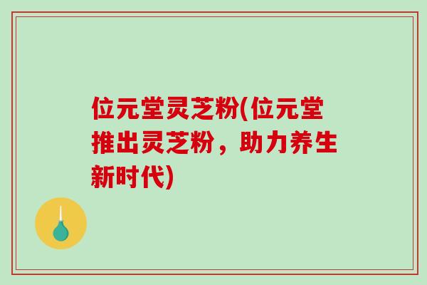 位元堂灵芝粉(位元堂推出灵芝粉,助力养生新时代)-第1张图片-破壁灵芝孢子粉研究指南 位元堂灵芝粉(位元堂推出灵芝粉,助力养生新时代)-第1张图片-破壁灵芝孢子粉研究指南